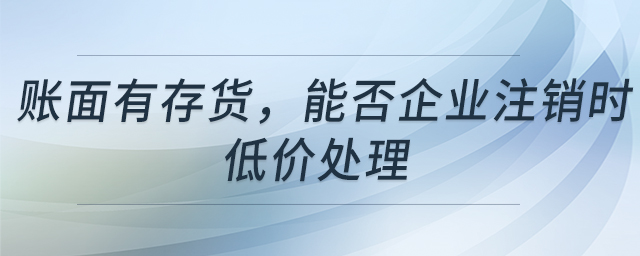 賬面有存貨，能否企業(yè)注銷時(shí)低價(jià)處理