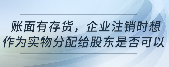 賬面有存貨,，企業(yè)注銷時(shí)想作為實(shí)物分配給股東是否可以