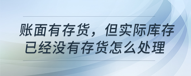 賬面有存貨,，但實(shí)際庫(kù)存已經(jīng)沒(méi)有存貨怎么處理