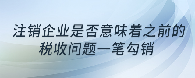 注銷企業(yè)是否意味著之前的稅收問題一筆勾銷