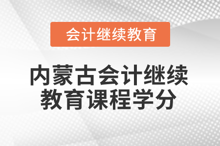 2025年內蒙古會計繼續(xù)教育課程學分是多少,？
