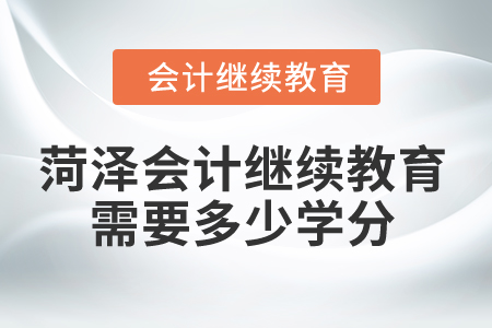 2025年菏澤市會(huì)計(jì)繼續(xù)教育需要多少學(xué)分,？
