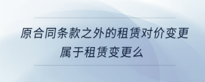 原合同條款之外的租賃對(duì)價(jià)變更屬于租賃變更么