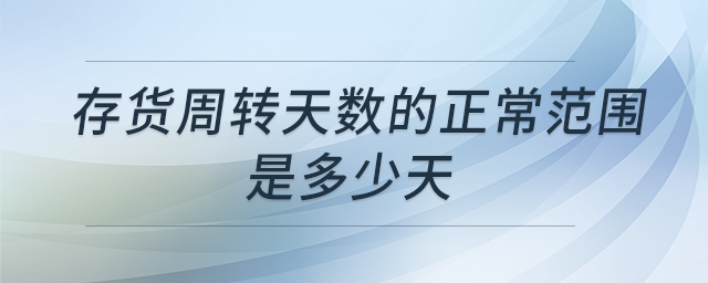 存貨周轉(zhuǎn)天數(shù)的正常范圍是多少天