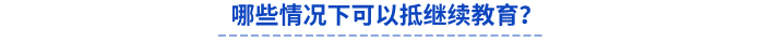 哪些情況下可以抵繼續(xù)教育,？