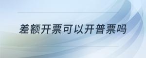 差額開票可以開普票嗎