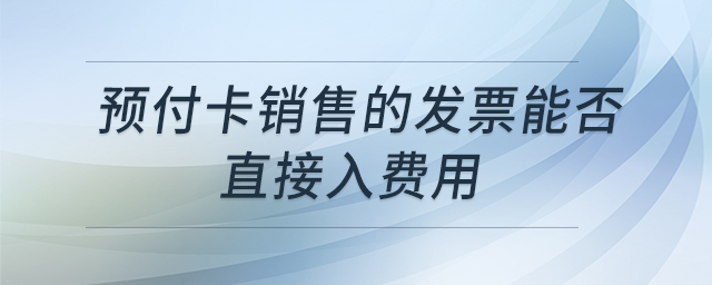 預(yù)付卡銷售的發(fā)票能否直接入費(fèi)用
