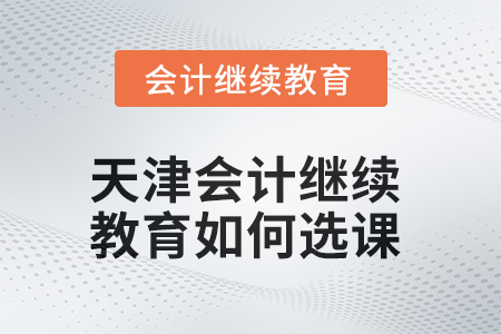 2025年天津會計繼續(xù)教育如何選課？