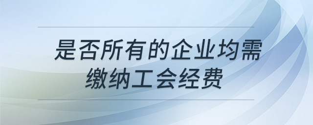 是否所有的企業(yè)均需繳納工會經(jīng)費