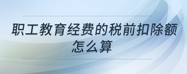 職工教育經(jīng)費(fèi)的稅前扣除額怎么算