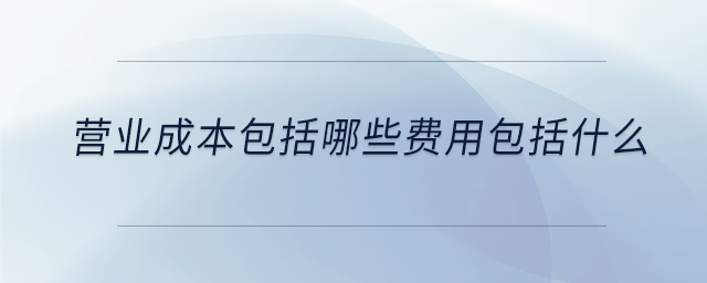 營(yíng)業(yè)成本包括哪些費(fèi)用包括什么