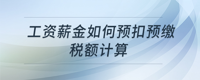 工資薪金如何預(yù)扣預(yù)繳稅額計(jì)算