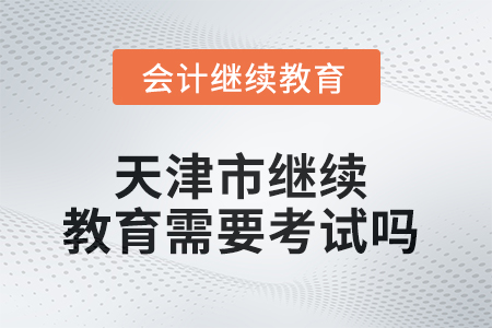 2025年天津市繼續(xù)教育需要考試嗎？