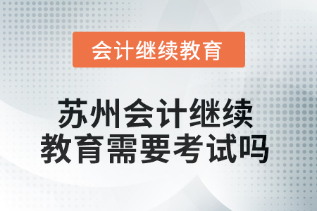 2025年蘇州會計繼續(xù)教育需要考試嗎,？