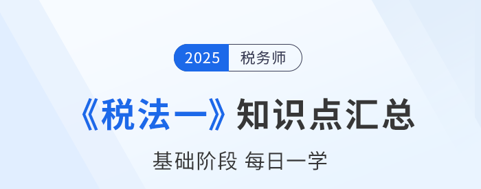 25年稅務(wù)師《稅法一》基礎(chǔ)知識點匯總,，建議收藏跟學！