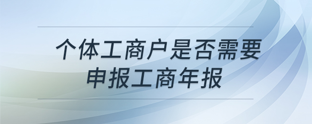個(gè)體工商戶是否需要申報(bào)工商年報(bào)