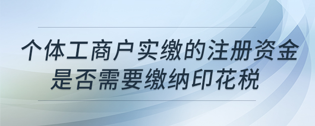 個(gè)體工商戶實(shí)繳的注冊(cè)資金是否需要繳納印花稅