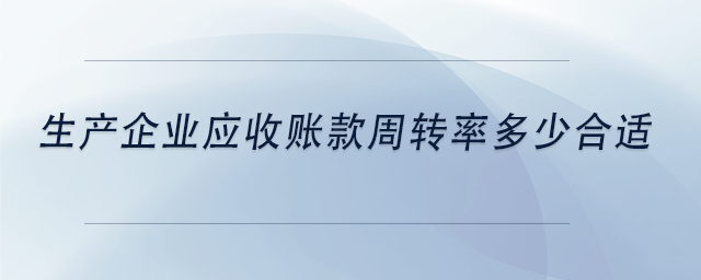 中級會計生產(chǎn)企業(yè)應收賬款周轉(zhuǎn)率多少合適