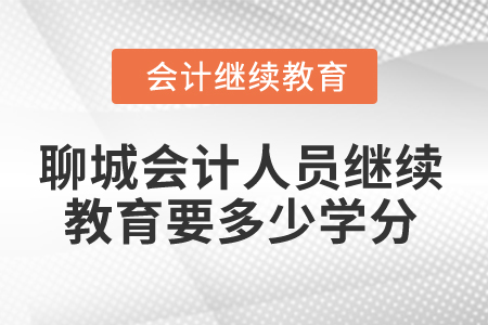 2025年聊城會(huì)計(jì)人員繼續(xù)教育要多少學(xué)分,？