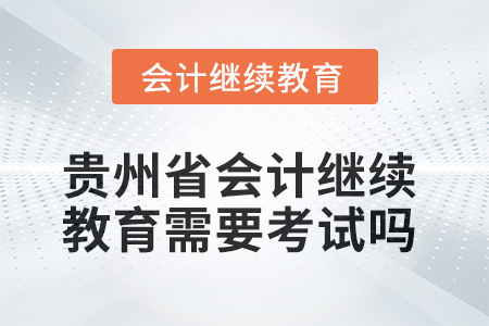 2025年貴州省會計(jì)繼續(xù)教育需要考試嗎,？