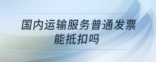 國內運輸服務普通發(fā)票能抵扣嗎