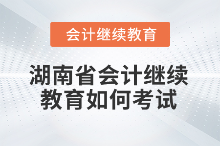 2025年湖南省會計繼續(xù)教育如何考試？