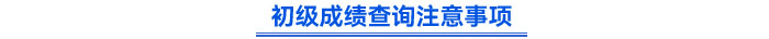 初級(jí)成績(jī)查詢注意事項(xiàng)