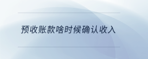 預(yù)收賬款啥時(shí)候確認(rèn)收入