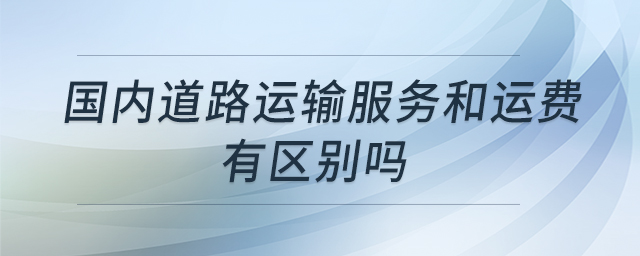 國(guó)內(nèi)道路運(yùn)輸服務(wù)和運(yùn)費(fèi)有區(qū)別嗎