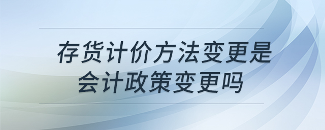 存貨計(jì)價方法變更是會計(jì)政策變更嗎