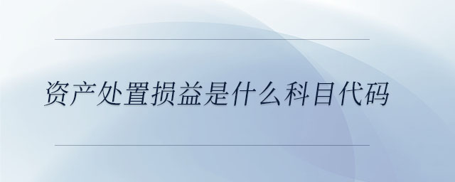 資產(chǎn)處置損益是什么科目代碼