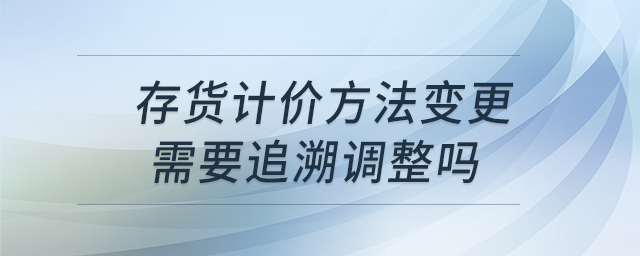 存貨計價方法變更需要追溯調(diào)整嗎