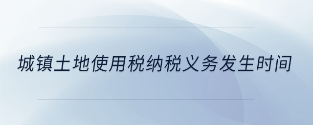 城鎮(zhèn)土地使用稅納稅義務(wù)發(fā)生時間