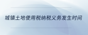 城鎮(zhèn)土地使用稅納稅義務發(fā)生時間