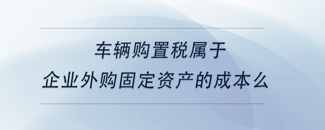 中級會計車輛購置稅屬于企業(yè)外購固定資產(chǎn)的成本么