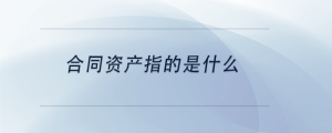 合同資產(chǎn)指的是什么