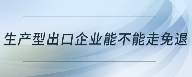 生產(chǎn)型出口企業(yè)能不能走免退