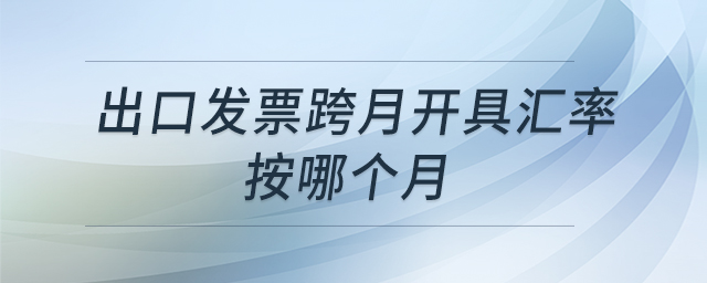 出口發(fā)票跨月開(kāi)具匯率按哪個(gè)月