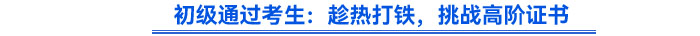 初級通過考生：趁熱打鐵,，挑戰(zhàn)高階證書