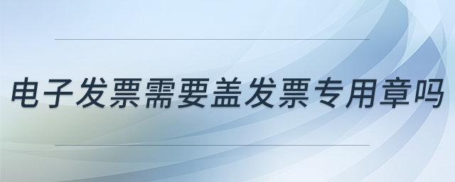 電子發(fā)票需要蓋發(fā)票專用章嗎
