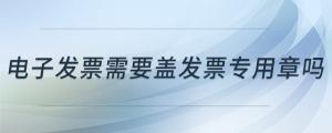 電子發(fā)票需要蓋發(fā)票專用章嗎