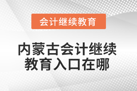 2025年內蒙古會計人員繼續(xù)教育入口在哪,？