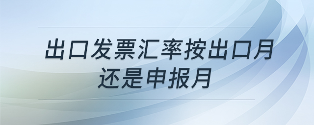 出口發(fā)票匯率按出口月還是申報月