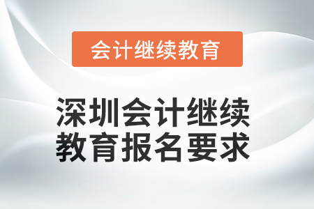 2025年深圳會計人員繼續(xù)教育報名要求