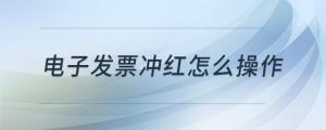 電子發(fā)票沖紅怎么操作