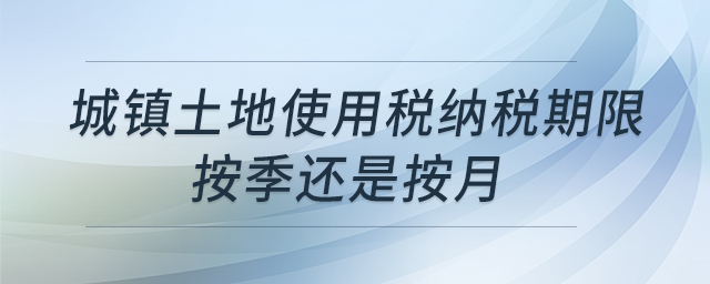 城鎮(zhèn)土地使用稅納稅期限按季還是按月