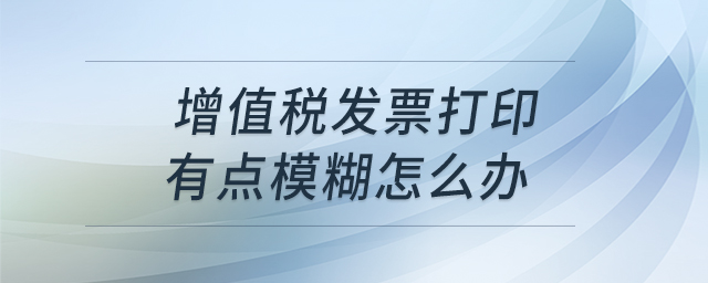 增值稅發(fā)票打印有點模糊怎么辦