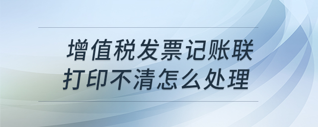 增值稅發(fā)票記賬聯(lián)打印不清怎么處理