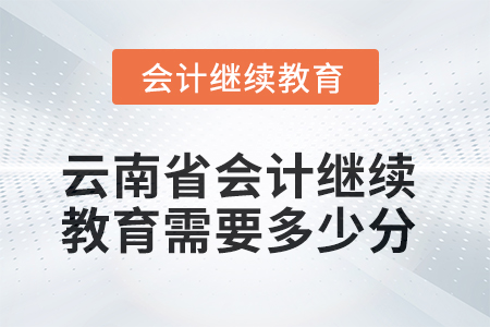 2025年云南省會計(jì)人員繼續(xù)教育需要多少分？