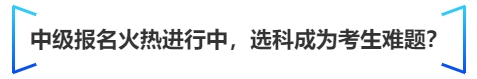 中級(jí)會(huì)計(jì)中級(jí)報(bào)名火熱進(jìn)行中,，選科成為考生難題？